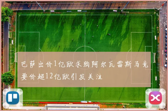 巴萨出价1亿欧求购阿尔瓦雷斯马竞要价超12亿欧引发关注