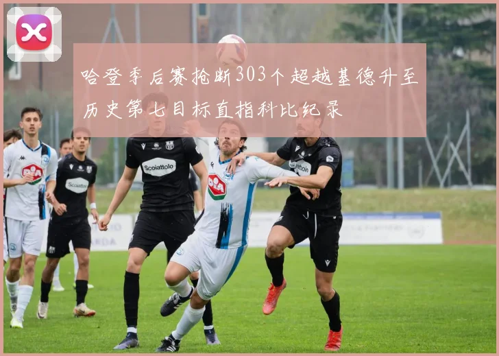 哈登季后赛抢断303个超越基德升至历史第七目标直指科比纪录