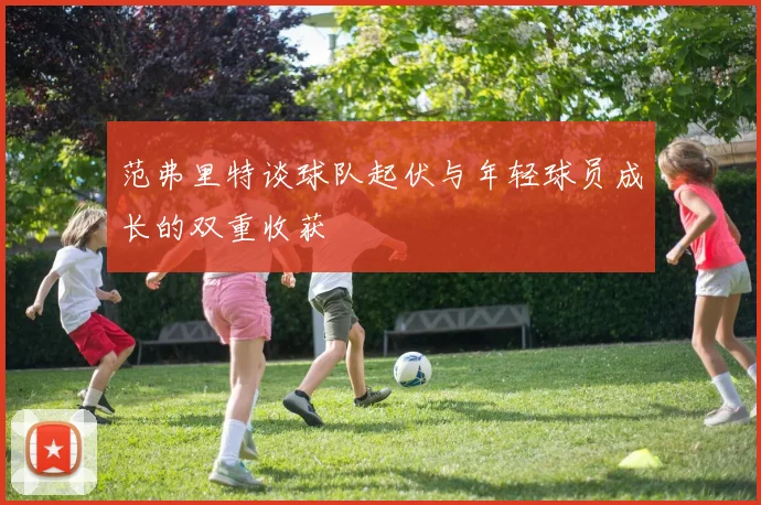 范弗里特谈球队起伏与年轻球员成长的双重收获