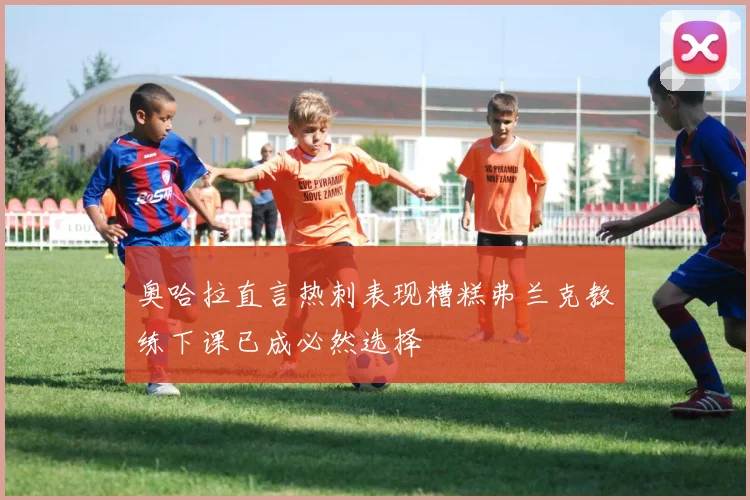 奥哈拉直言热刺表现糟糕弗兰克教练下课已成必然选择