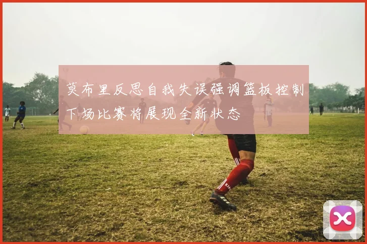 莫布里反思自我失误强调篮板控制下场比赛将展现全新状态