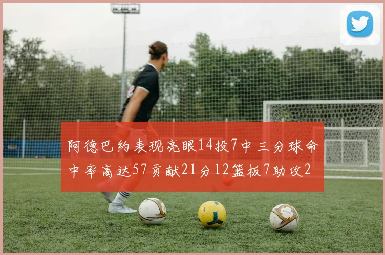 阿德巴约表现亮眼14投7中三分球命中率高达57贡献21分12篮板7助攻2抢断