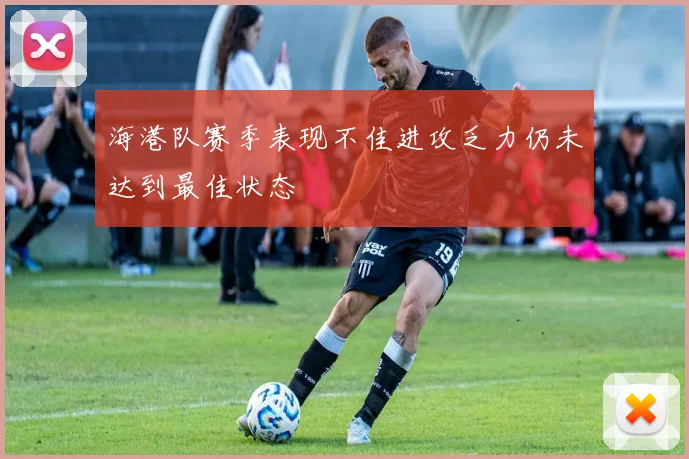 海港队赛季表现不佳进攻乏力仍未达到最佳状态