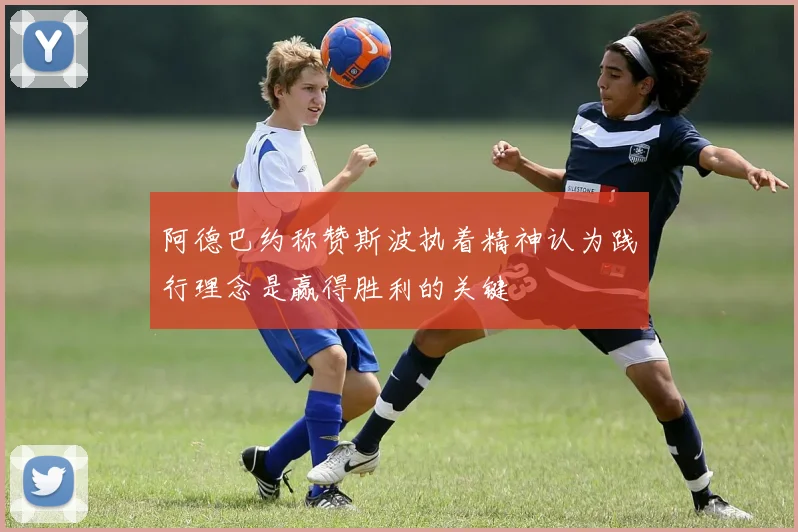 阿德巴约称赞斯波执着精神认为践行理念是赢得胜利的关键