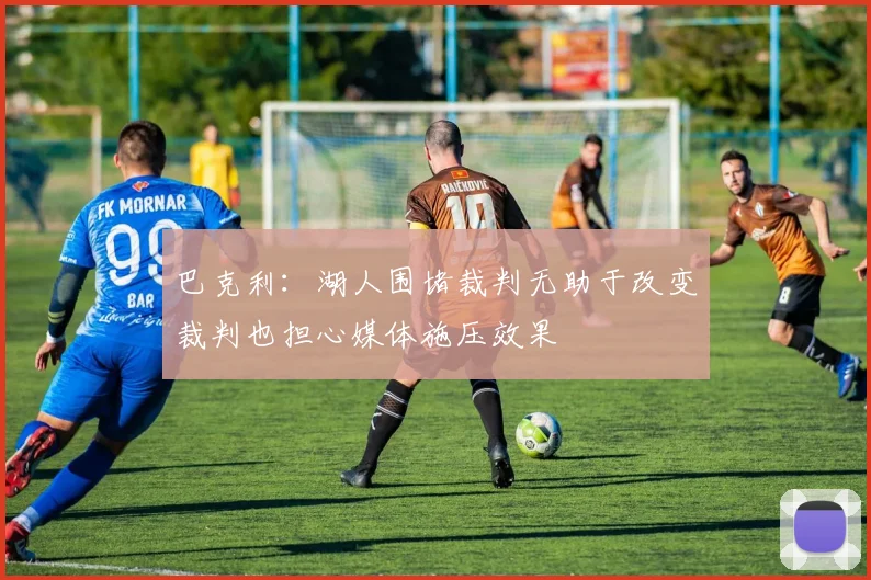 巴克利：湖人围堵裁判无助于改变裁判也担心媒体施压效果