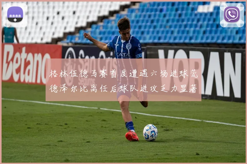 格林伍德马赛首度遭遇六场进球荒德泽尔比离任后球队进攻乏力显著