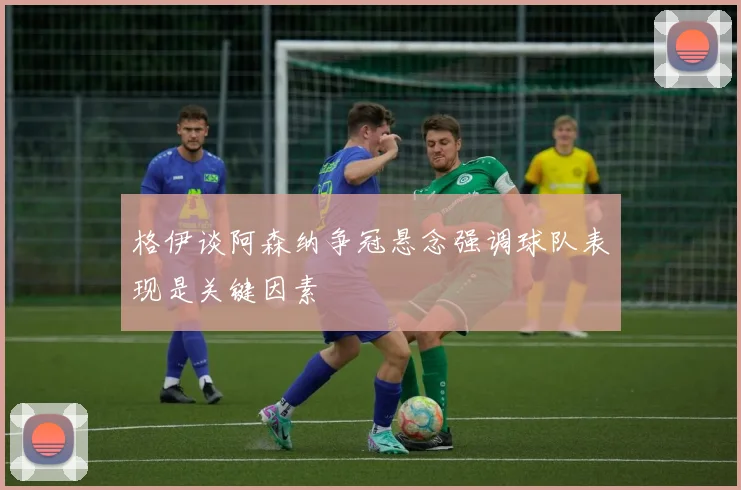 格伊谈阿森纳争冠悬念强调球队表现是关键因素