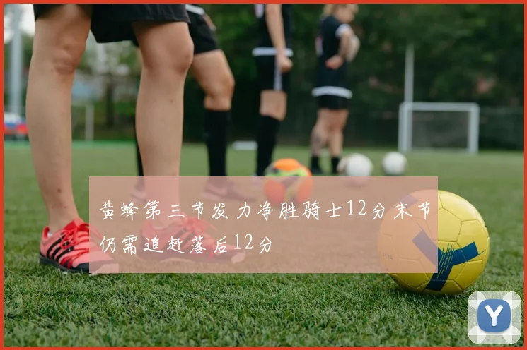 黄蜂第三节发力净胜骑士12分末节仍需追赶落后12分