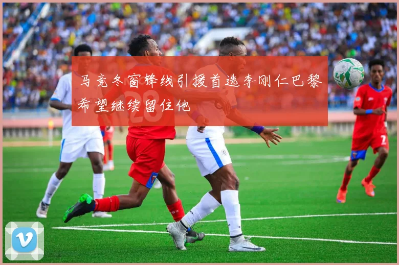 马竞冬窗锋线引援首选李刚仁巴黎希望继续留住他