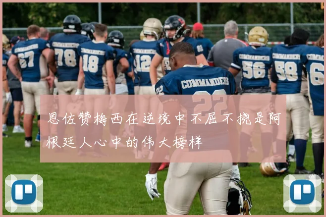 恩佐赞梅西在逆境中不屈不挠是阿根廷人心中的伟大榜样