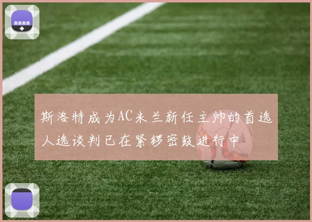 斯洛特成为AC米兰新任主帅的首选人选谈判已在紧锣密鼓进行中