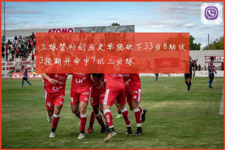 三球替补创历史单场砍下33分8助攻3抢断并命中7记三分球