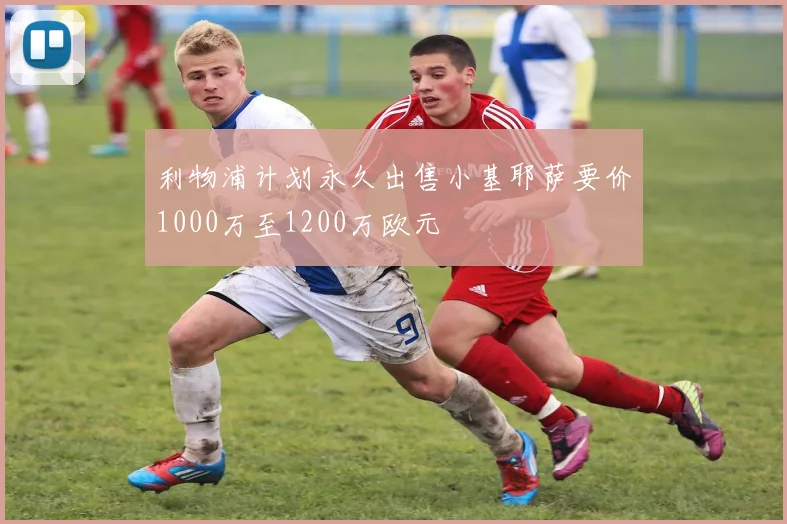 利物浦计划永久出售小基耶萨要价1000万至1200万欧元