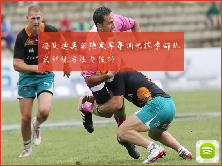 格瓦迪奥尔热衷军事训练探索部队式训练方法与技巧