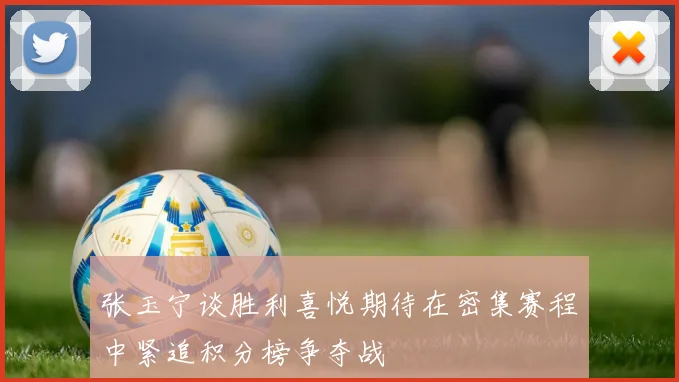 张玉宁谈胜利喜悦期待在密集赛程中紧追积分榜争夺战
