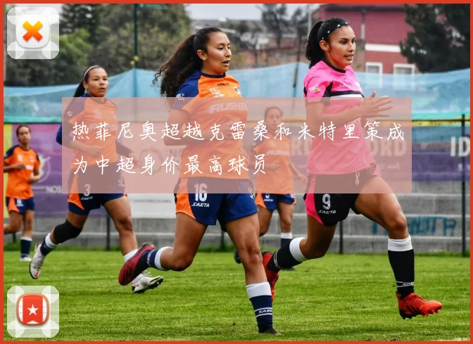 热菲尼奥超越克雷桑和米特里策成为中超身价最高球员