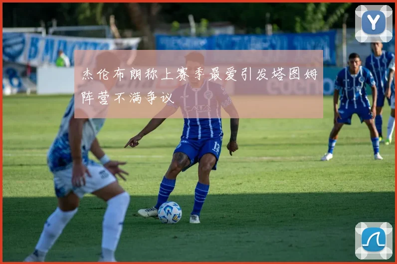 杰伦布朗称上赛季最爱引发塔图姆阵营不满争议
