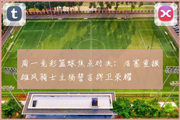 周一竞彩篮球焦点对决：活塞重振雄风骑士主场誓言捍卫荣耀