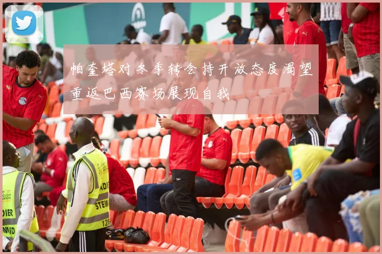帕奎塔对冬季转会持开放态度渴望重返巴西赛场展现自我