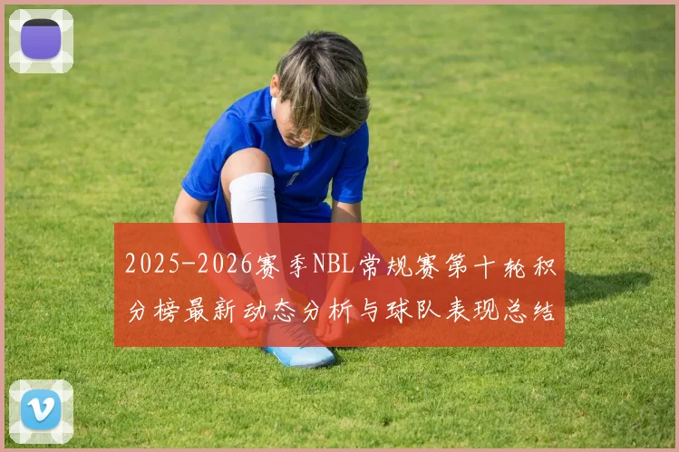 2025-2026赛季NBL常规赛第十轮积分榜最新动态分析与球队表现总结
