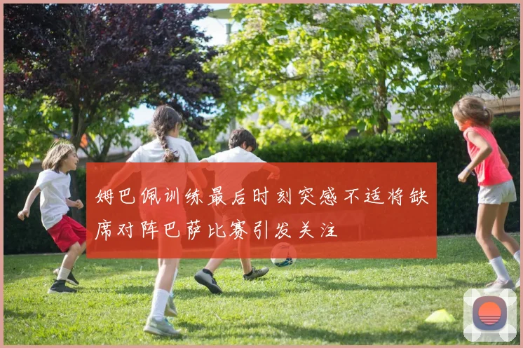 姆巴佩训练最后时刻突感不适将缺席对阵巴萨比赛引发关注