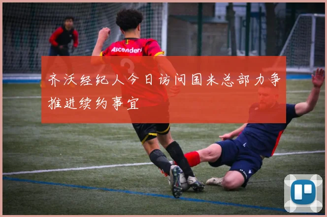 齐沃经纪人今日访问国米总部力争推进续约事宜