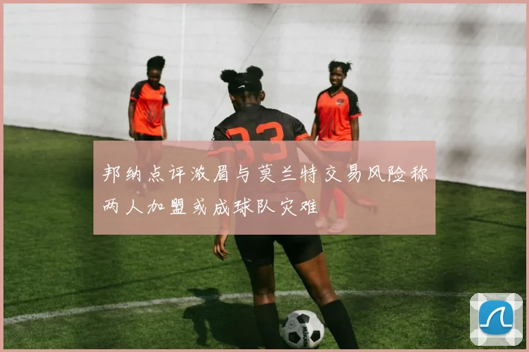 邦纳点评浓眉与莫兰特交易风险称两人加盟或成球队灾难