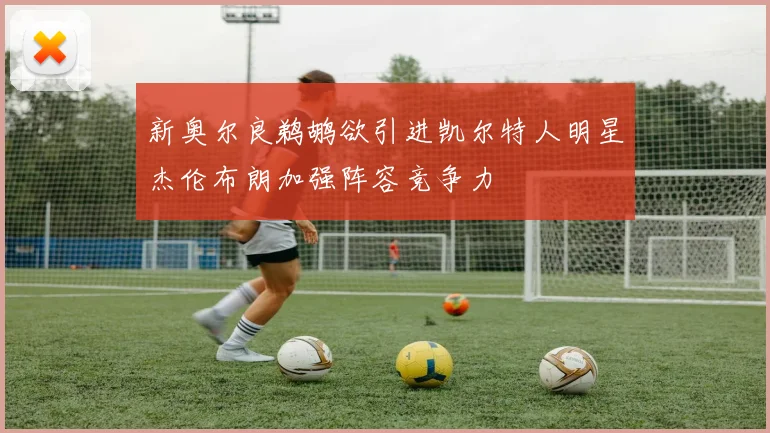 新奥尔良鹈鹕欲引进凯尔特人明星杰伦布朗加强阵容竞争力