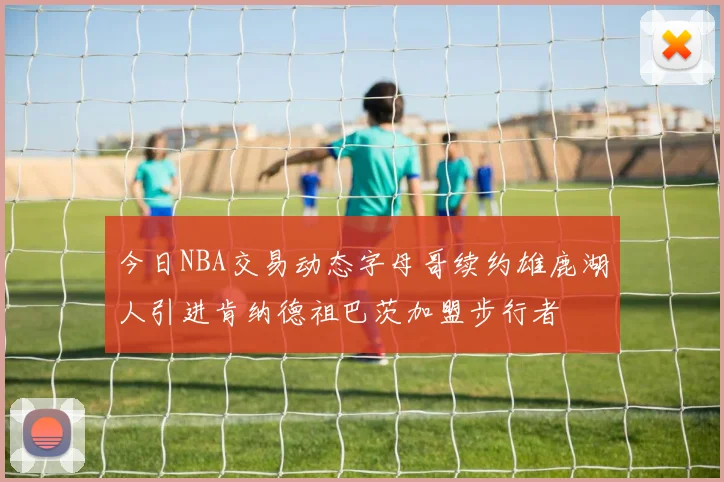 今日NBA交易动态字母哥续约雄鹿湖人引进肯纳德祖巴茨加盟步行者