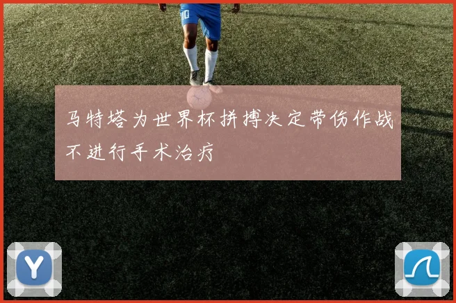 马特塔为世界杯拼搏决定带伤作战不进行手术治疗