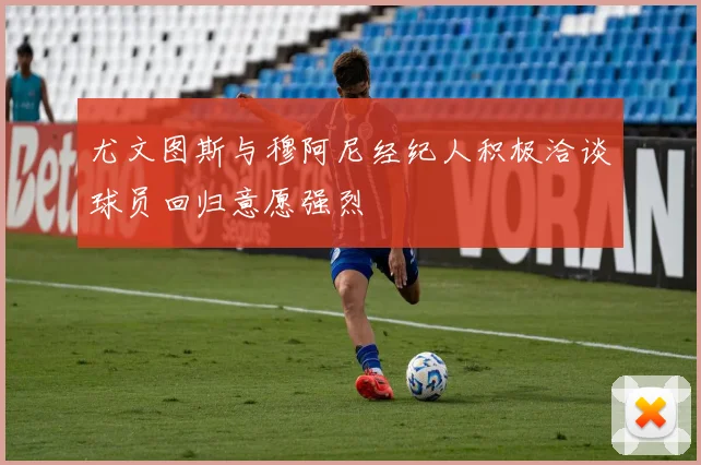 尤文图斯与穆阿尼经纪人积极洽谈球员回归意愿强烈