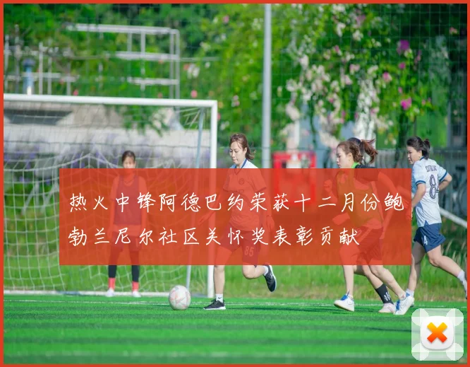 热火中锋阿德巴约荣获十二月份鲍勃兰尼尔社区关怀奖表彰贡献