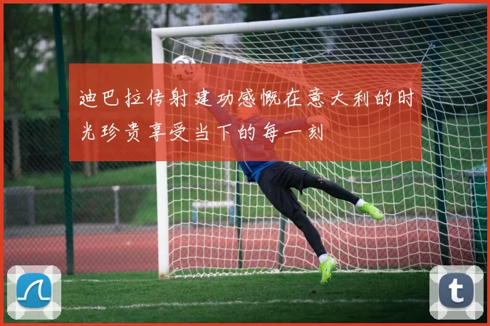 迪巴拉传射建功感慨在意大利的时光珍贵享受当下的每一刻