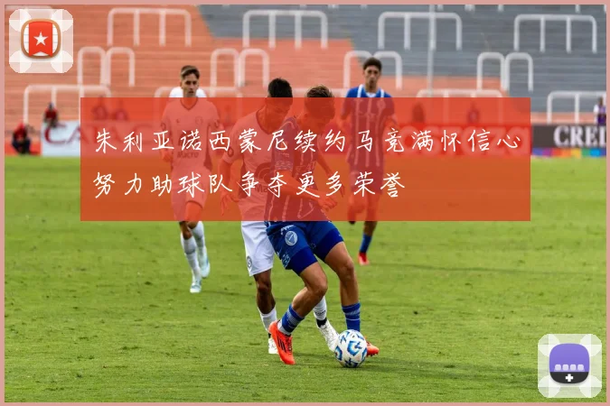 朱利亚诺西蒙尼续约马竞满怀信心努力助球队争夺更多荣誉